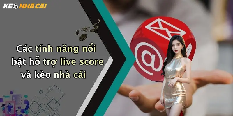 Các tính năng nổi bật hỗ trợ live score và kèo nhà cái