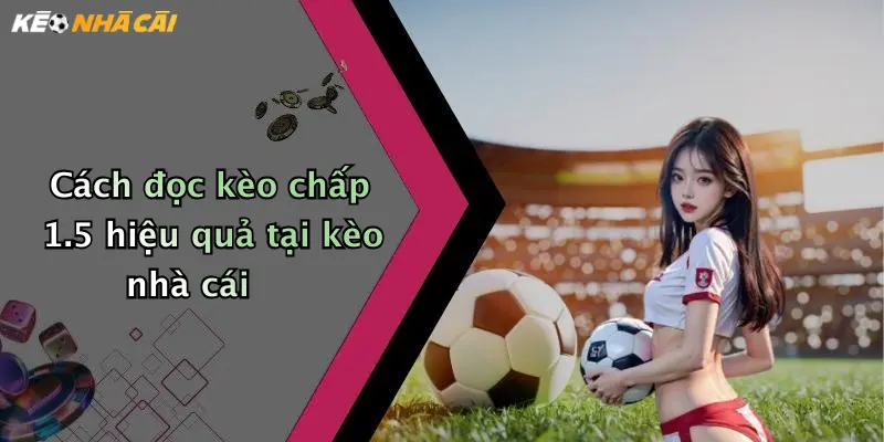 Cách đọc kèo chấp 1.5 hiệu quả tại kèo nhà cái
