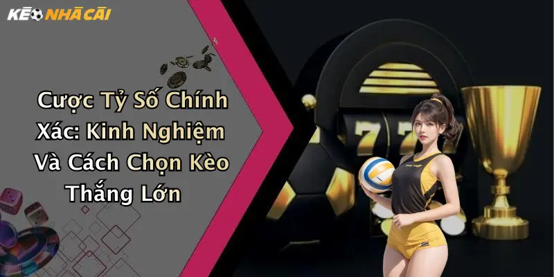 Cược Tỷ Số Chính Xác: Kinh Nghiệm Và Cách Chọn Kèo Thắng Lớn