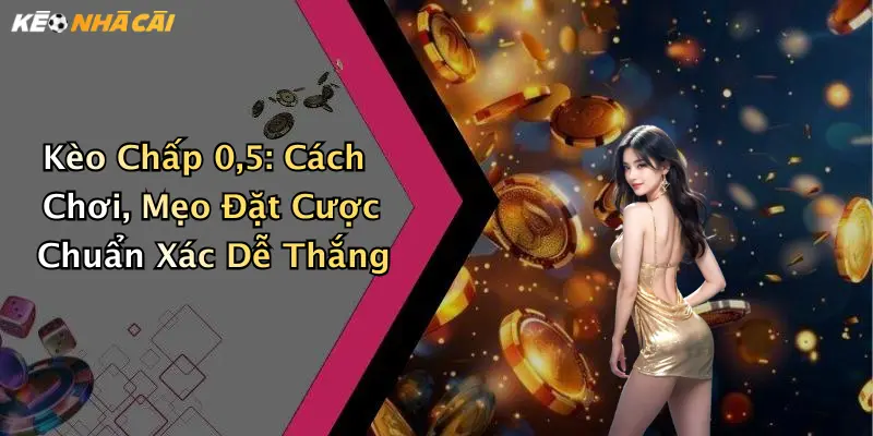 Kèo Chấp 0,5: Cách Chơi, Mẹo Đặt Cược Chuẩn Xác Dễ Thắng