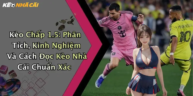 Kèo Chấp 1.5: Phân Tích, Kinh Nghiệm Và Cách Đọc Kèo Nhà Cái Chuẩn Xác