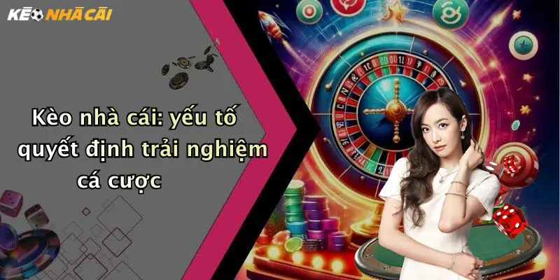 Kèo nhà cái: yếu tố quyết định trải nghiệm cá cược
