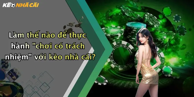 Làm thế nào để thực hành "chơi có trách nhiệm" với kèo nhà cái?