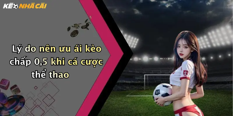 Lý do nên ưu ái kèo chấp 0,5 khi cá cược thể thao