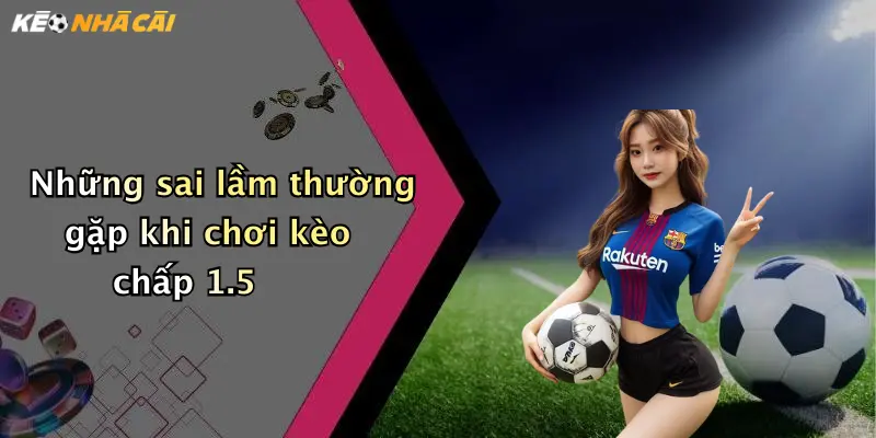 Những sai lầm thường gặp khi chơi kèo chấp 1.5