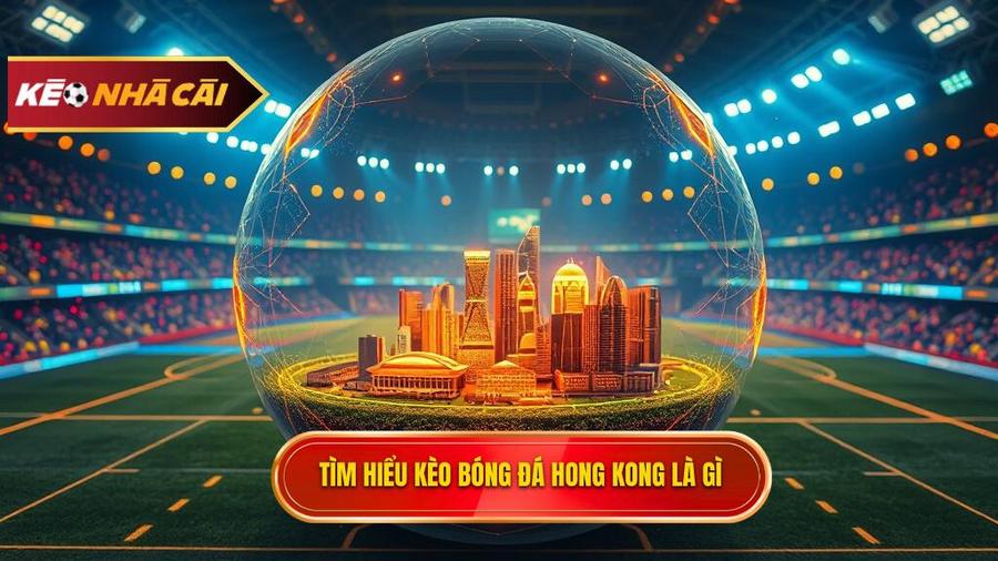 Kèo bóng đá Hong Kong là gì? Tại sao lại được ưa chuộng?